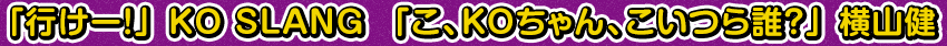 「行けー！」 KO SLANG /「こ、KOちゃん、こいつら誰？」 横山健
